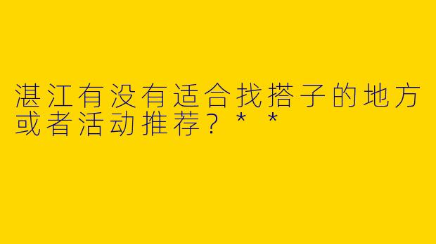 湛江有没有适合找搭子的地方或者活动推荐？**