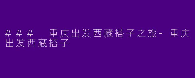 ### 重庆出发西藏搭子之旅-重庆出发西藏搭子