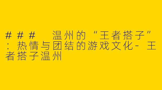 ### 温州的“王者搭子”:热情与团结的游戏文化