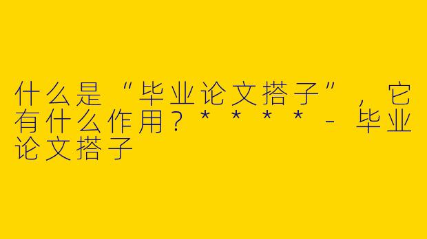什么是“毕业论文搭子”，它有什么作用？****-毕业论文搭子