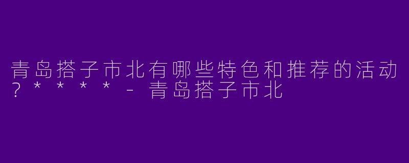 青岛搭子市北有哪些特色和推荐的活动?****