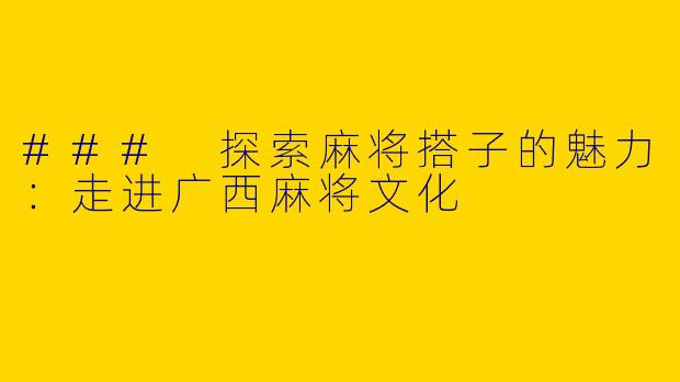 ### 探索麻将搭子的魅力：走进广西麻将文化