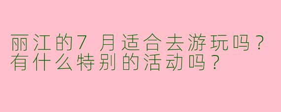 丽江的7月适合去游玩吗？有什么特别的活动吗？
