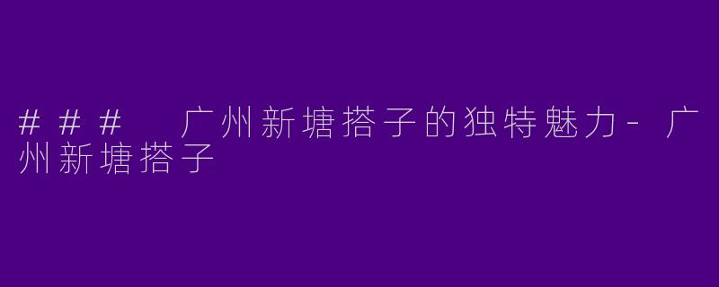 ### 广州新塘搭子的独特魅力-广州新塘搭子