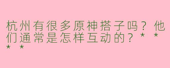 杭州有很多原神搭子吗?他们通常是怎样互动的?****