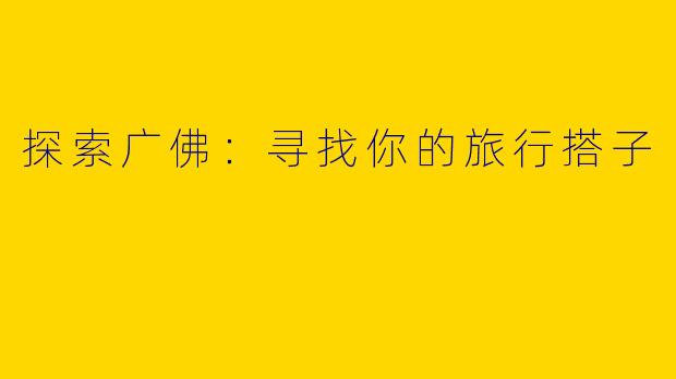 探索广佛：寻找你的旅行搭子