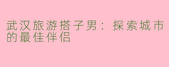 武汉旅游搭子男：探索城市的最佳伴侣