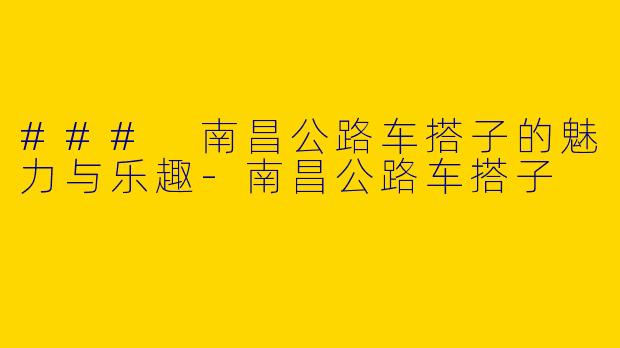 ### 南昌公路车搭子的魅力与乐趣-南昌公路车搭子