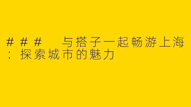 ### 与搭子一起畅游上海：探索城市的魅力