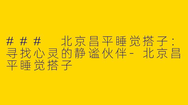 ### 北京昌平睡觉搭子:寻找心灵的静谧伙伴
