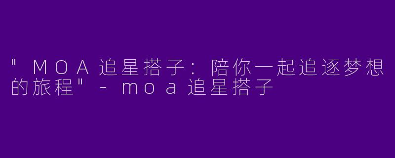 "MOA追星搭子:陪你一起追逐梦想的旅程"