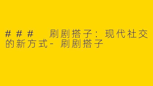 ### 刷剧搭子：现代社交的新方式-刷剧搭子