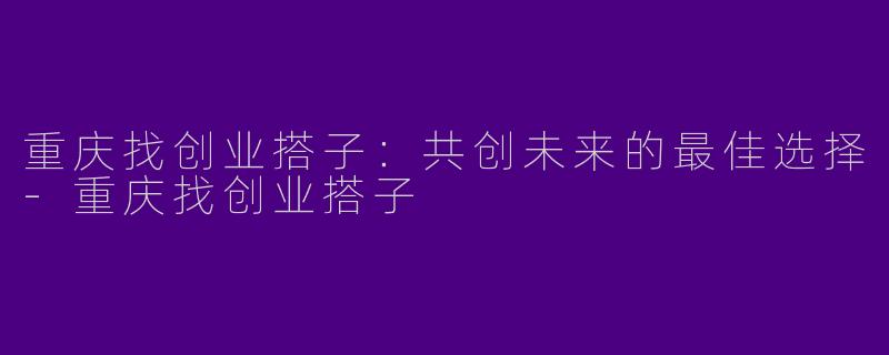 重庆找创业搭子：共创未来的最佳选择-重庆找创业搭子