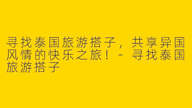 寻找泰国旅游搭子，共享异国风情的快乐之旅！-寻找泰国旅游搭子
