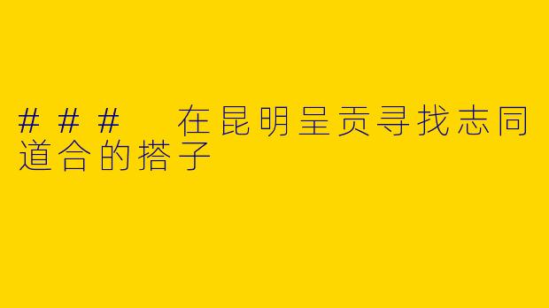 ### 在昆明呈贡寻找志同道合的搭子