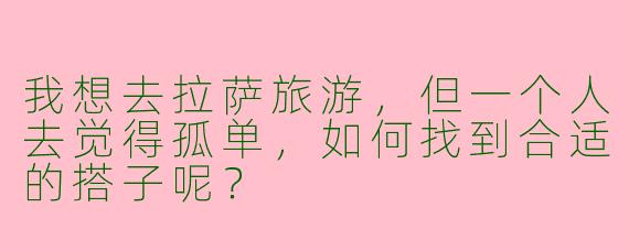 我想去拉萨旅游，但一个人去觉得孤单，如何找到合适的搭子呢？