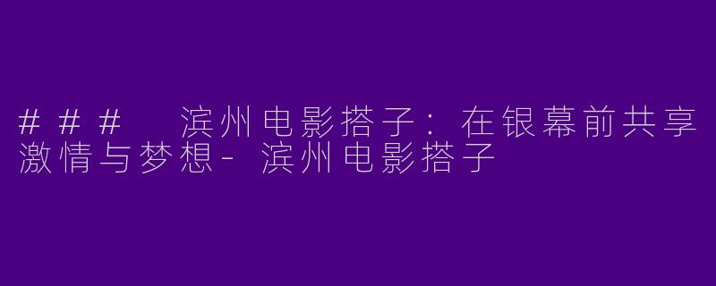 ### 滨州电影搭子：在银幕前共享激情与梦想