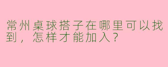 常州桌球搭子在哪里可以找到,怎样才能加入?