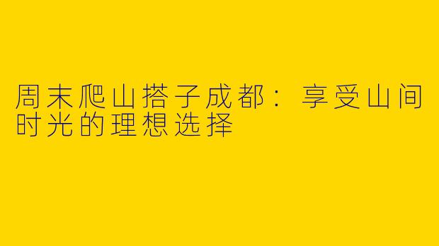 周末爬山搭子成都：享受山间时光的理想选择