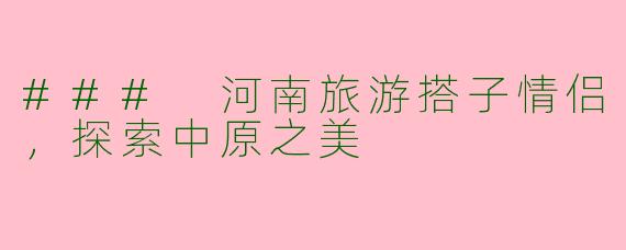 ### 河南旅游搭子情侣，探索中原之美