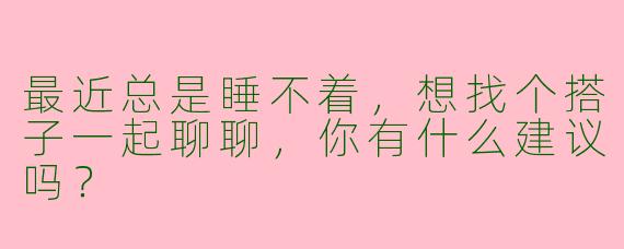 最近总是睡不着，想找个搭子一起聊聊，你有什么建议吗？