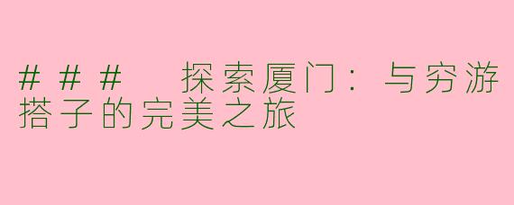 ### 探索厦门：与穷游搭子的完美之旅
