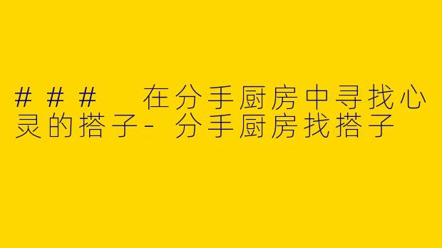 ### 在分手厨房中寻找心灵的搭子