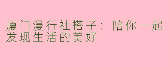 厦门漫行社搭子：陪你一起发现生活的美好
