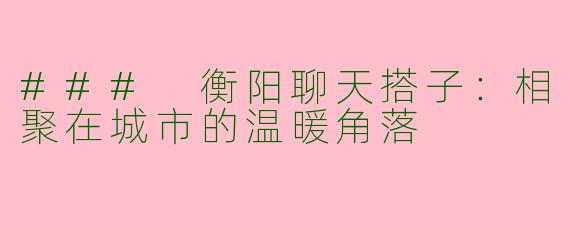 ### 衡阳聊天搭子：相聚在城市的温暖角落