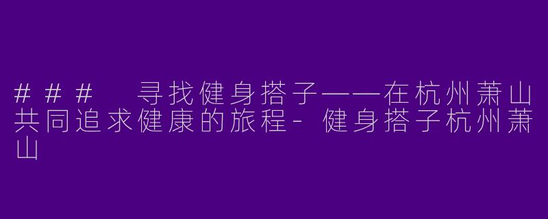 ### 寻找健身搭子——在杭州萧山共同追求健康的旅程