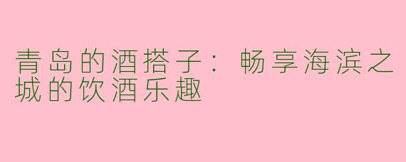 青岛的酒搭子：畅享海滨之城的饮酒乐趣