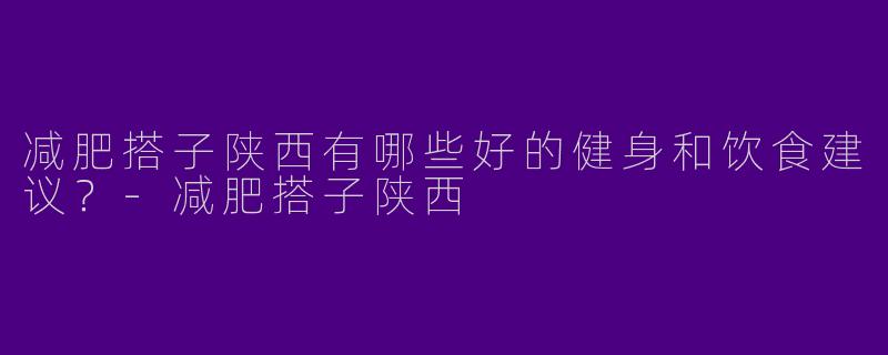 减肥搭子陕西有哪些好的健身和饮食建议?