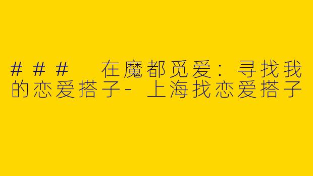 ### 在魔都觅爱：寻找我的恋爱搭子