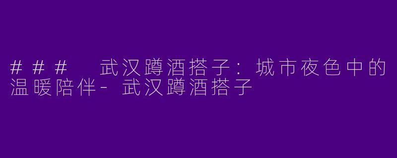 ### 武汉蹲酒搭子：城市夜色中的温暖陪伴