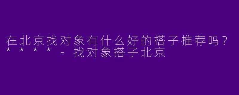 在北京找对象有什么好的搭子推荐吗？****