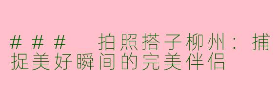 ### 拍照搭子柳州：捕捉美好瞬间的完美伴侣