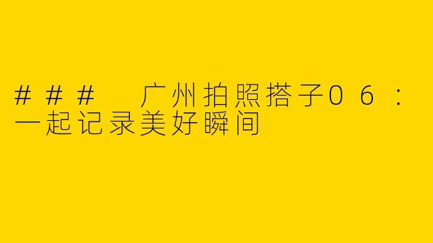 ### 广州拍照搭子06：一起记录美好瞬间