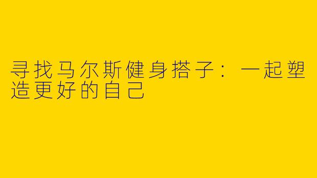 寻找马尔斯健身搭子：一起塑造更好的自己