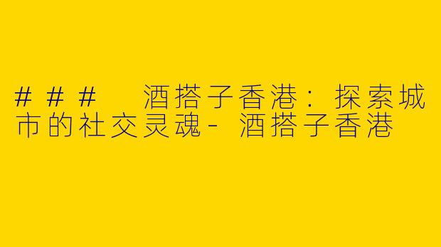 ### 酒搭子香港：探索城市的社交灵魂-酒搭子香港