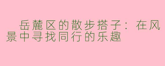  岳麓区的散步搭子：在风景中寻找同行的乐趣