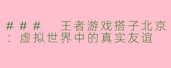 ### 王者游戏搭子北京：虚拟世界中的真实友谊