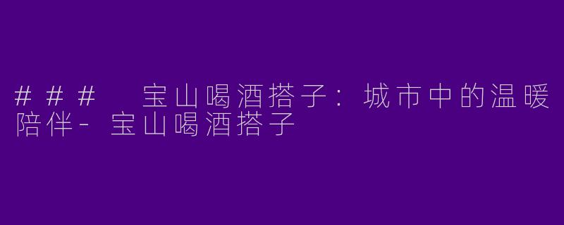 ### 宝山喝酒搭子:城市中的温暖陪伴