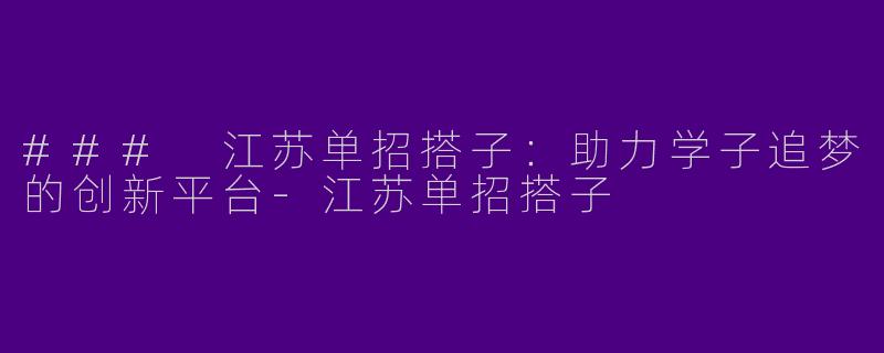 ### 江苏单招搭子：助力学子追梦的创新平台-江苏单招搭子