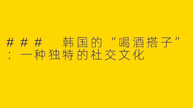 ### 韩国的“喝酒搭子”：一种独特的社交文化