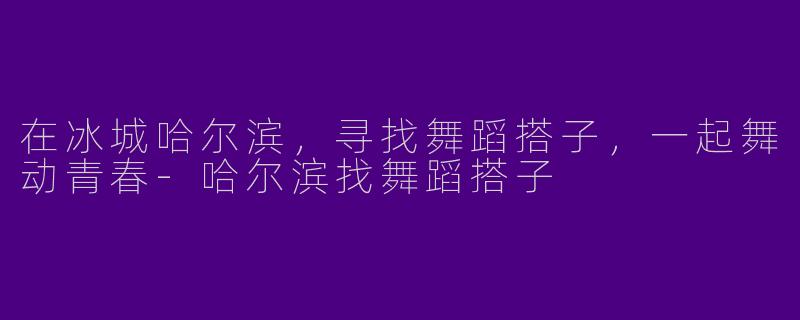 在冰城哈尔滨,寻找舞蹈搭子,一起舞动青春