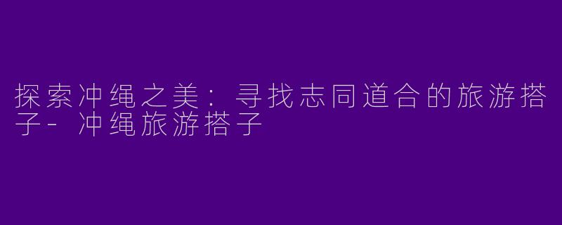 探索冲绳之美：寻找志同道合的旅游搭子-冲绳旅游搭子
