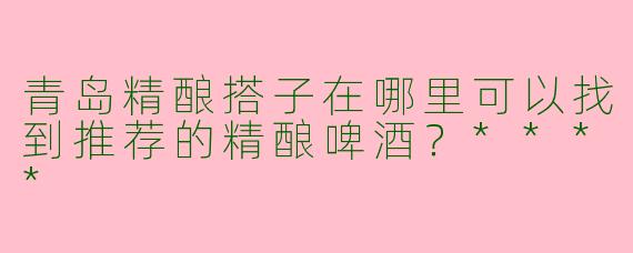 青岛精酿搭子在哪里可以找到推荐的精酿啤酒？****