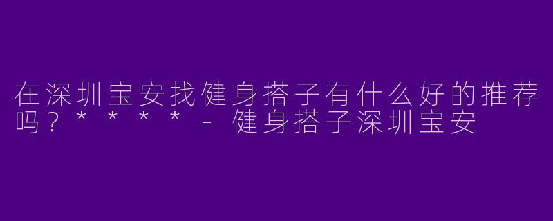 在深圳宝安找健身搭子有什么好的推荐吗?****