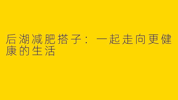 后湖减肥搭子:一起走向更健康的生活