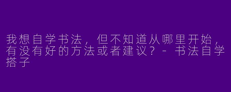 我想自学书法，但不知道从哪里开始，有没有好的方法或者建议？